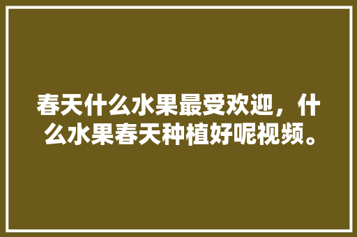 春天什么水果最受欢迎，什么水果春天种植好呢视频。 土壤施肥