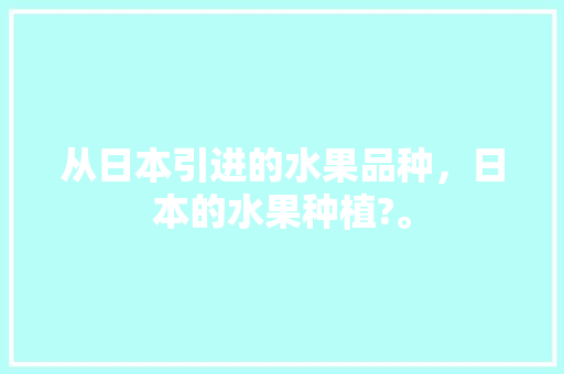 从日本引进的水果品种，日本的水果种植?。 水果种植