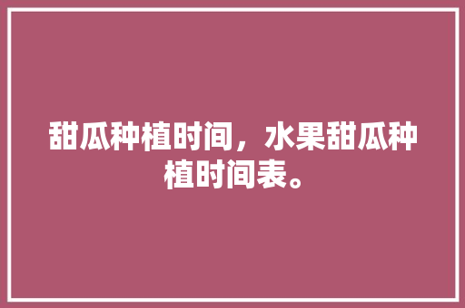 甜瓜种植时间，水果甜瓜种植时间表。 畜牧养殖