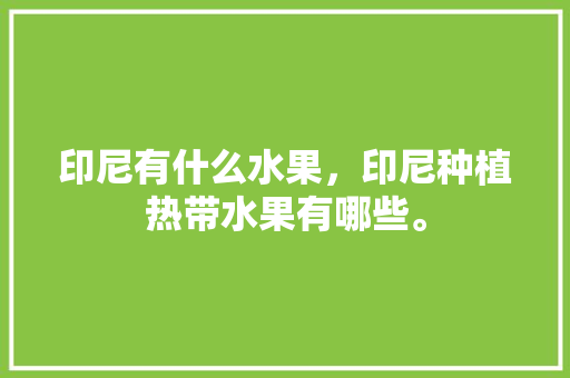 印尼有什么水果，印尼种植热带水果有哪些。 印尼有什么水果，印尼种植热带水果有哪些。 水果种植