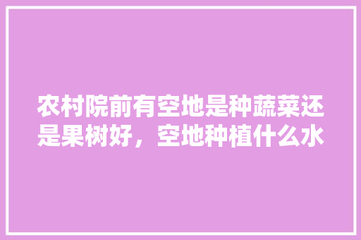 农村院前有空地是种蔬菜还是果树好，空地种植什么水果好呢。 畜牧养殖