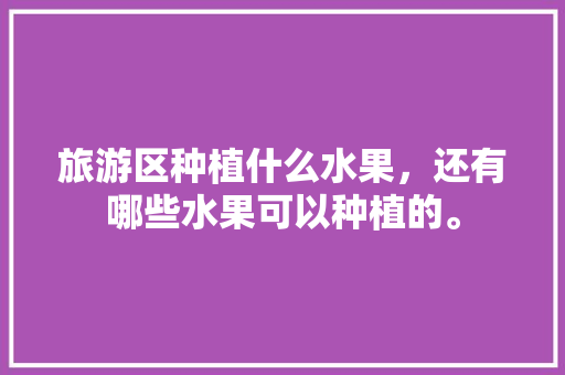 旅游区种植什么水果，还有哪些水果可以种植的。 旅游区种植什么水果，还有哪些水果可以种植的。 蔬菜种植