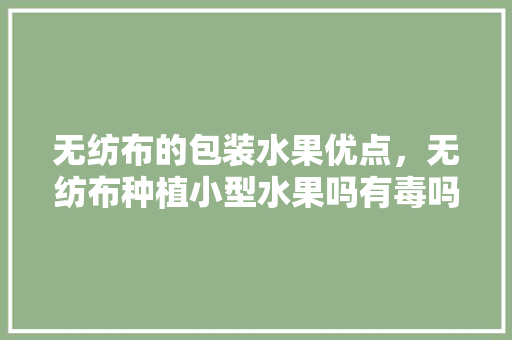 无纺布的包装水果优点，无纺布种植小型水果吗有毒吗。 畜牧养殖