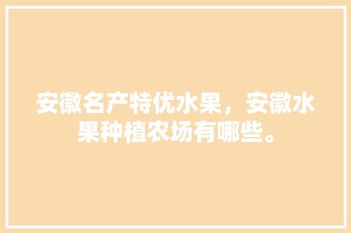 安徽名产特优水果，安徽水果种植农场有哪些。 安徽名产特优水果，安徽水果种植农场有哪些。 水果种植