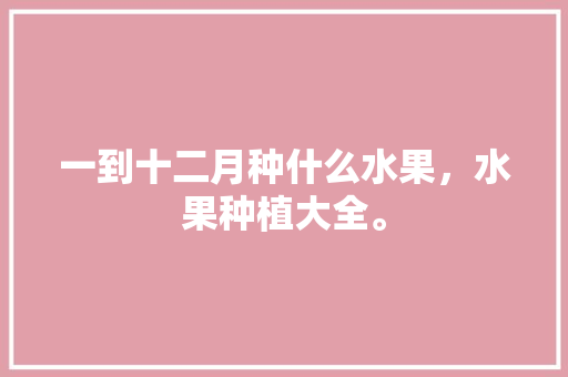 一到十二月种什么水果，水果种植大全。 畜牧养殖