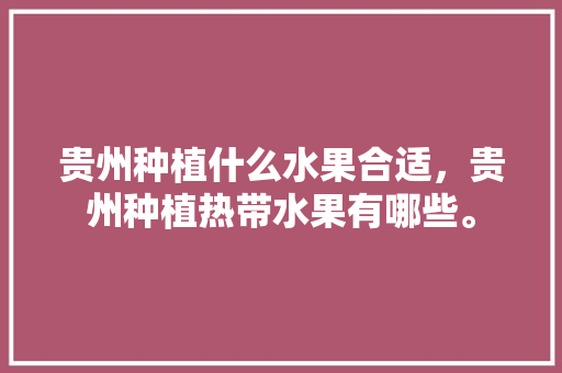 贵州种植什么水果合适，贵州种植热带水果有哪些。 贵州种植什么水果合适，贵州种植热带水果有哪些。 畜牧养殖