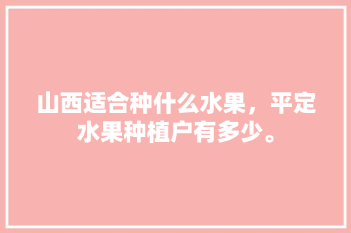 山西适合种什么水果，平定水果种植户有多少。 水果种植