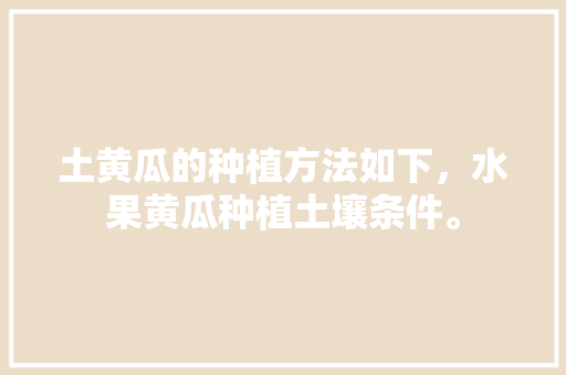 土黄瓜的种植方法如下，水果黄瓜种植土壤条件。 家禽养殖