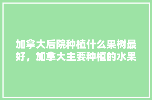 加拿大后院种植什么果树最好，加拿大主要种植的水果有哪些。 家禽养殖