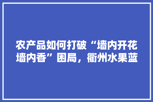 农产品如何打破“墙内开花墙内香”困局，衢州水果蓝莓种植基地在哪里。 农产品如何打破“墙内开花墙内香”困局，衢州水果蓝莓种植基地在哪里。 畜牧养殖