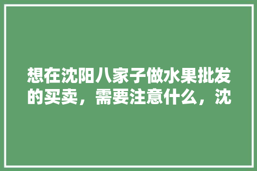 想在沈阳八家子做水果批发的买卖，需要注意什么，沈阳水果种植公司有哪些。 家禽养殖