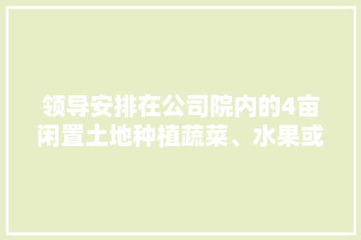 领导安排在公司院内的4亩闲置土地种植蔬菜、水果或鲜花，希望大家推荐几种可以吗，水果鲜花怎么种植好看图片。 蔬菜种植