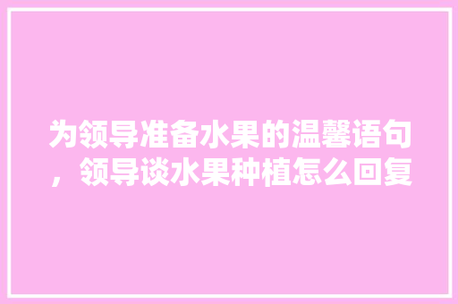 为领导准备水果的温馨语句，领导谈水果种植怎么回复。 水果种植