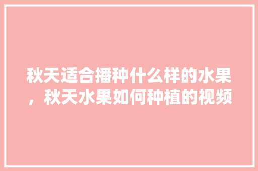 秋天适合播种什么样的水果，秋天水果如何种植的视频。 蔬菜种植