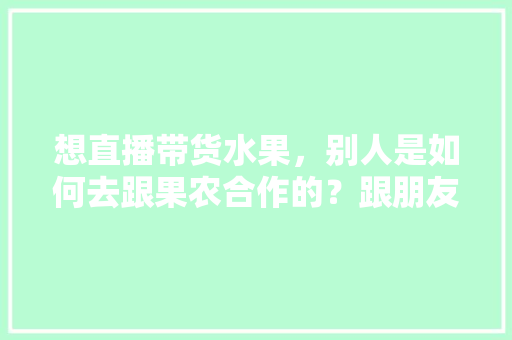 想直播带货水果，别人是如何去跟果农合作的？跟朋友们求教一下，小伙回乡种植水果的电影。 想直播带货水果，别人是如何去跟果农合作的？跟朋友们求教一下，小伙回乡种植水果的电影。 家禽养殖