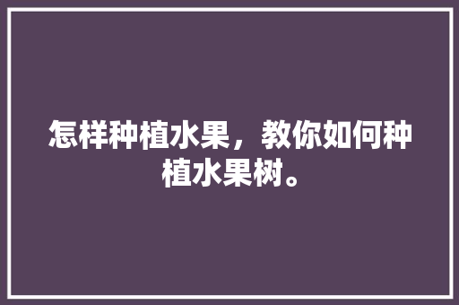 怎样种植水果，教你如何种植水果树。 畜牧养殖