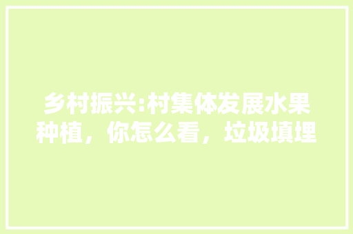 乡村振兴:村集体发展水果种植，你怎么看，垃圾填埋场种植水果有哪些。 土壤施肥