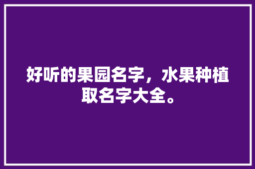 好听的果园名字，水果种植取名字大全。 畜牧养殖