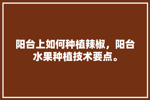 阳台上如何种植辣椒，阳台水果种植技术要点。 阳台上如何种植辣椒，阳台水果种植技术要点。 水果种植