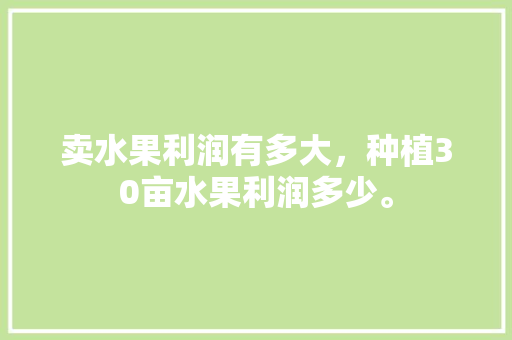 卖水果利润有多大，种植30亩水果利润多少。 蔬菜种植