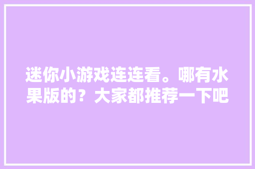 迷你小游戏连连看。哪有水果版的？大家都推荐一下吧，种植迷你蔬菜水果图片。 家禽养殖