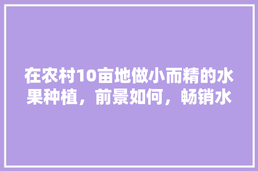 在农村10亩地做小而精的水果种植，前景如何，畅销水果种植前景如何呢。 蔬菜种植