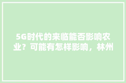 5G时代的来临能否影响农业？可能有怎样影响，林州夏季水果种植情况介绍。 5G时代的来临能否影响农业？可能有怎样影响，林州夏季水果种植情况介绍。 蔬菜种植