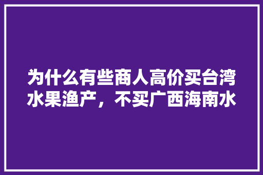 为什么有些商人高价买台湾水果渔产，不买广西海南水果渔产，广西种植台湾水果的地方。 畜牧养殖