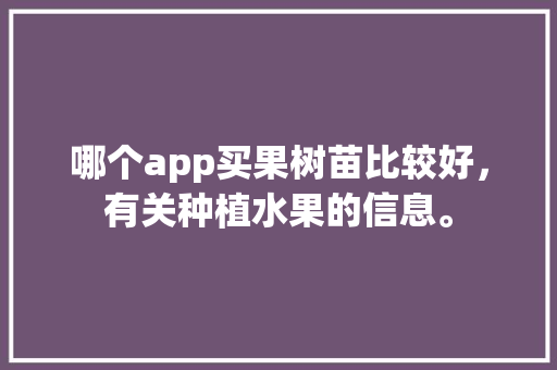 哪个app买果树苗比较好，有关种植水果的信息。 畜牧养殖