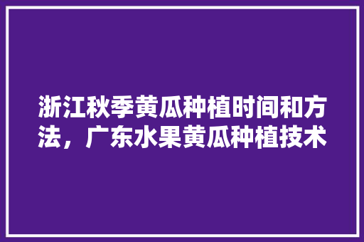 浙江秋季黄瓜种植时间和方法，广东水果黄瓜种植技术与管理。 土壤施肥