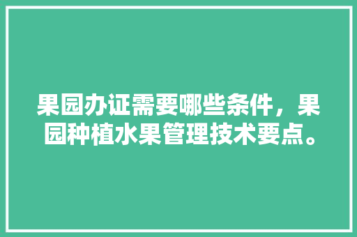 果园办证需要哪些条件，果园种植水果管理技术要点。 家禽养殖