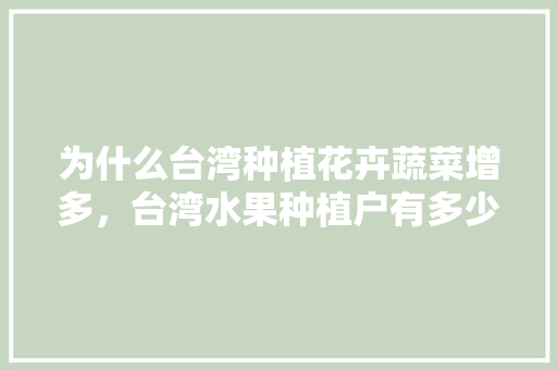 为什么台湾种植花卉蔬菜增多，台湾水果种植户有多少。 为什么台湾种植花卉蔬菜增多，台湾水果种植户有多少。 畜牧养殖