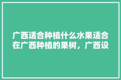 广西适合种植什么水果适合在广西种植的果树，广西设施水果种植政策文件。 畜牧养殖