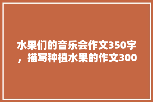 水果们的音乐会作文350字，描写种植水果的作文300字。 水果种植