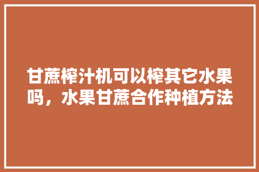 甘蔗榨汁机可以榨其它水果吗，水果甘蔗合作种植方法。 蔬菜种植