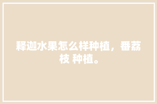 释迦水果怎么样种植，番荔枝 种植。 土壤施肥