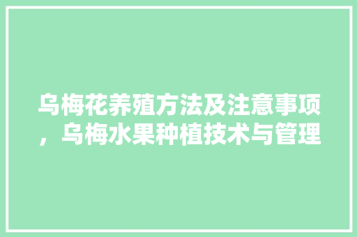 乌梅花养殖方法及注意事项，乌梅水果种植技术与管理。 家禽养殖