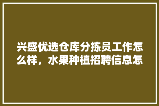 兴盛优选仓库分拣员工作怎么样，水果种植招聘信息怎么写。 土壤施肥