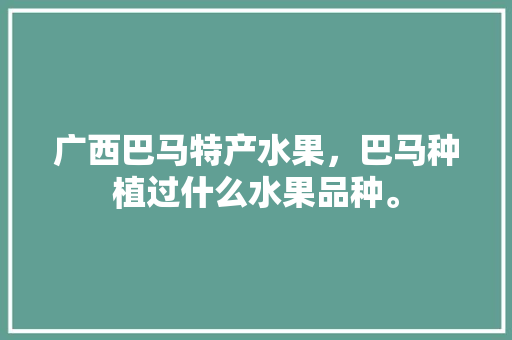 广西巴马特产水果，巴马种植过什么水果品种。 家禽养殖