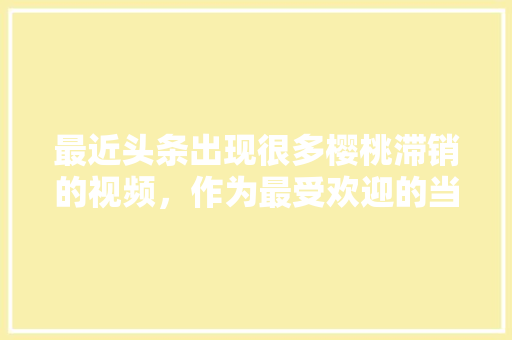 最近头条出现很多樱桃滞销的视频，作为最受欢迎的当季水果，是什么原因造成的，新奇水果种子种植视频教程。 水果种植