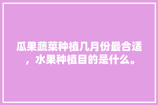 瓜果蔬菜种植几月份最合适，水果种植目的是什么。 水果种植