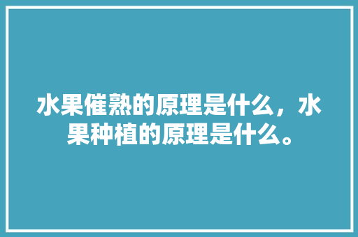 水果催熟的原理是什么，水果种植的原理是什么。 土壤施肥