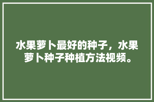 水果萝卜最好的种子，水果萝卜种子种植方法视频。 蔬菜种植