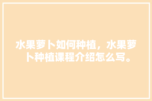 水果萝卜如何种植，水果萝卜种植课程介绍怎么写。 畜牧养殖