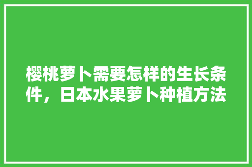 樱桃萝卜需要怎样的生长条件，日本水果萝卜种植方法视频。 樱桃萝卜需要怎样的生长条件，日本水果萝卜种植方法视频。 家禽养殖