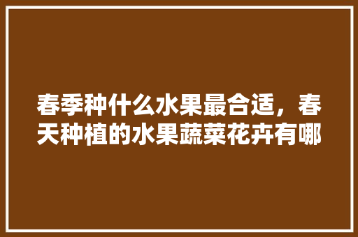 春季种什么水果最合适，春天种植的水果蔬菜花卉有哪些。 土壤施肥