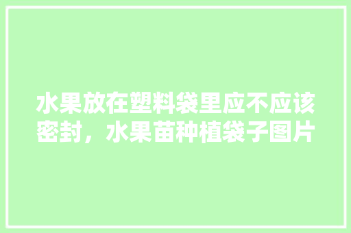 水果放在塑料袋里应不应该密封，水果苗种植袋子图片。 家禽养殖