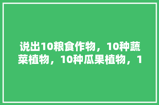 说出10粮食作物，10种蔬菜植物，10种瓜果植物，10种绿化植物，用各种水果种植物作文。 畜牧养殖