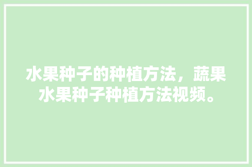 水果种子的种植方法，蔬果水果种子种植方法视频。 畜牧养殖