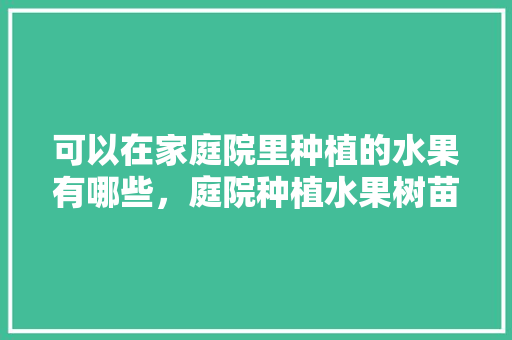 可以在家庭院里种植的水果有哪些，庭院种植水果树苗好吗。 可以在家庭院里种植的水果有哪些，庭院种植水果树苗好吗。 蔬菜种植